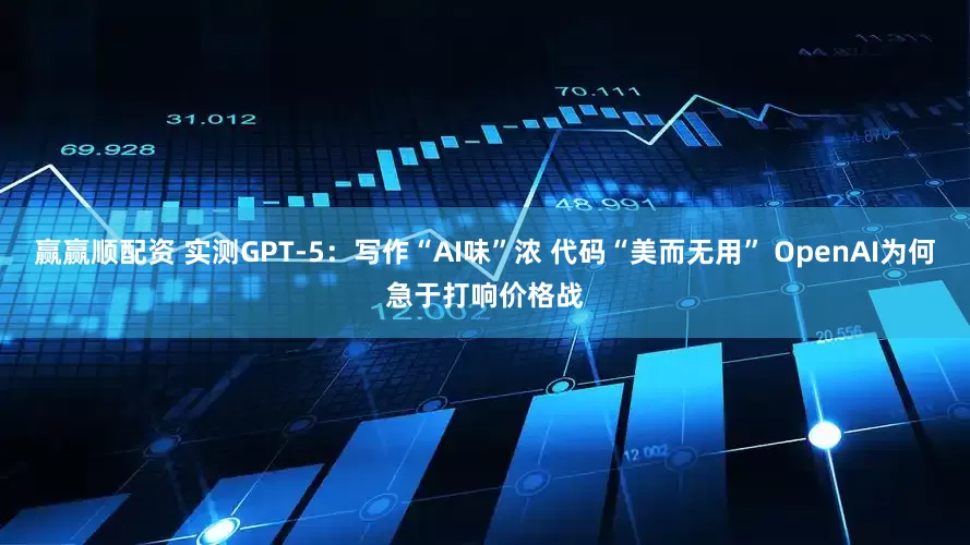 赢赢顺配资 实测GPT-5：写作“AI味”浓 代码“美而无用” OpenAI为何急于打响价格战
