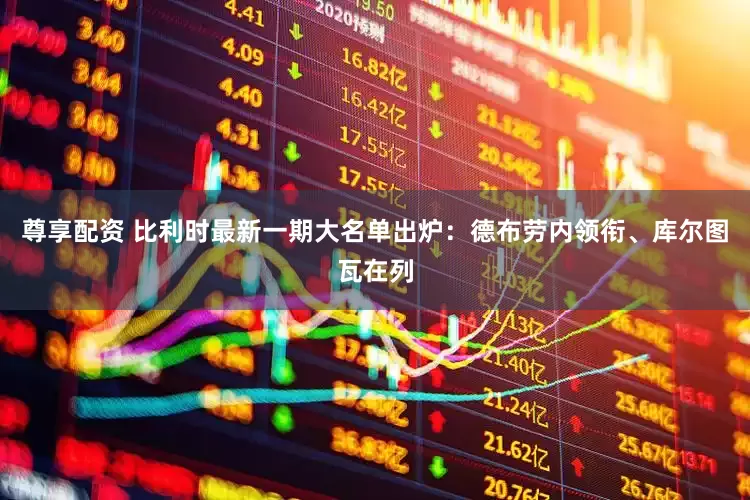 尊享配资 比利时最新一期大名单出炉：德布劳内领衔、库尔图瓦在列