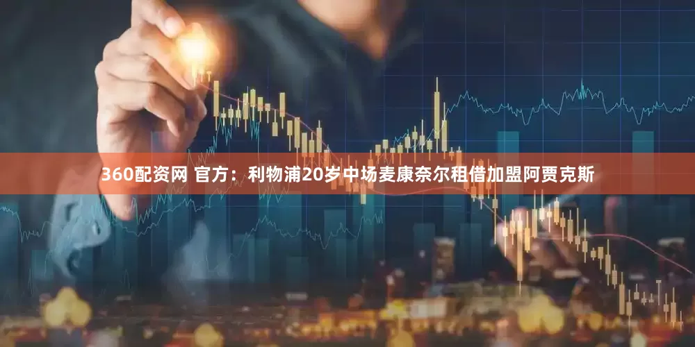 360配资网 官方：利物浦20岁中场麦康奈尔租借加盟阿贾克斯