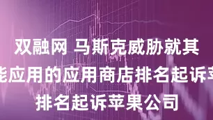 双融网 马斯克威胁就其人工智能应用的应用商店排名起诉苹果公司