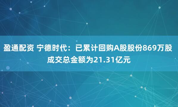 盈通配资 宁德时代：已累计回购A股股份869万股 成交总金额为21.31亿元