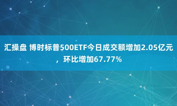 汇操盘 博时标普500ETF今日成交额增加2.05亿元，环比增加67.77%