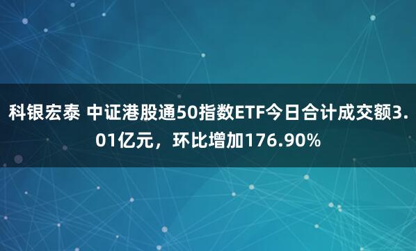 科银宏泰 中证港股通50指数ETF今日合计成交额3.01亿元，环比增加176.90%