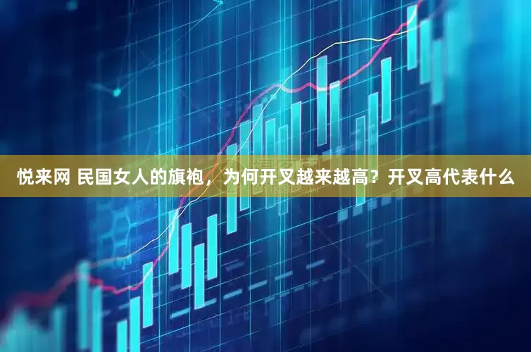 悦来网 民国女人的旗袍，为何开叉越来越高？开叉高代表什么