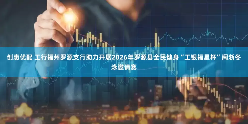 创惠优配 工行福州罗源支行助力开展2026年罗源县全民健身“工银福星杯”闽浙冬泳邀请赛