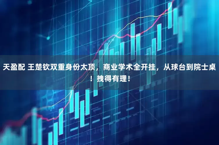 天盈配 王楚钦双重身份太顶，商业学术全开挂，从球台到院士桌！拽得有理！