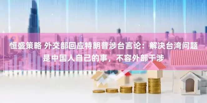 恒盛策略 外交部回应特朗普涉台言论：解决台湾问题是中国人自己的事，不容外部干涉