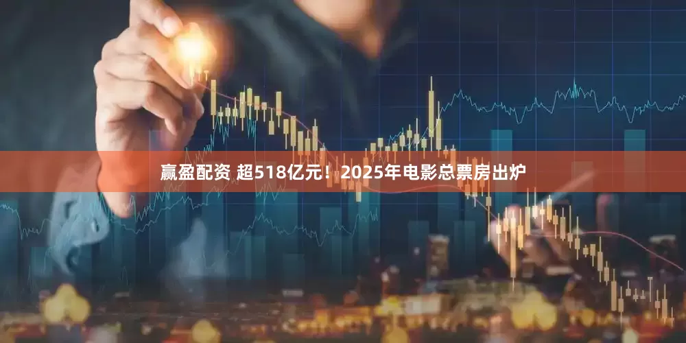 赢盈配资 超518亿元！2025年电影总票房出炉