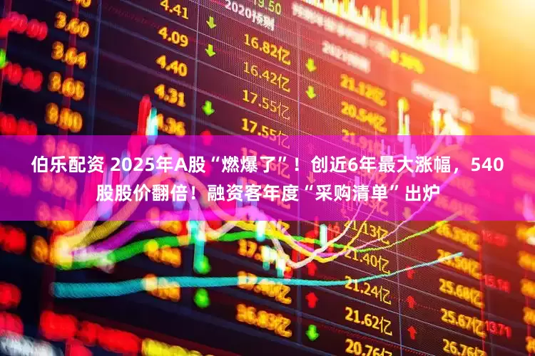 伯乐配资 2025年A股“燃爆了”！创近6年最大涨幅，540股股价翻倍！融资客年度“采购清单”出炉