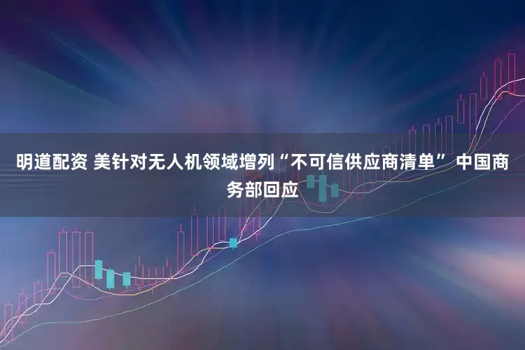 明道配资 美针对无人机领域增列“不可信供应商清单” 中国商务部回应