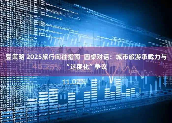 壹策略 2025旅行向往指南  圆桌对话：城市旅游承载力与“过度化”争议