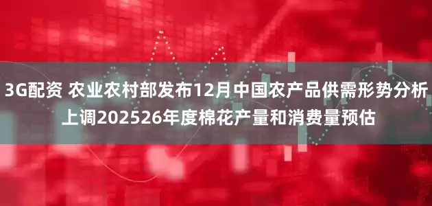 3G配资 农业农村部发布12月中国农产品供需形势分析 上调202526年度棉花产量和消费量预估