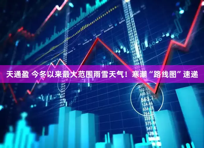 天通盈 今冬以来最大范围雨雪天气！寒潮“路线图”速递