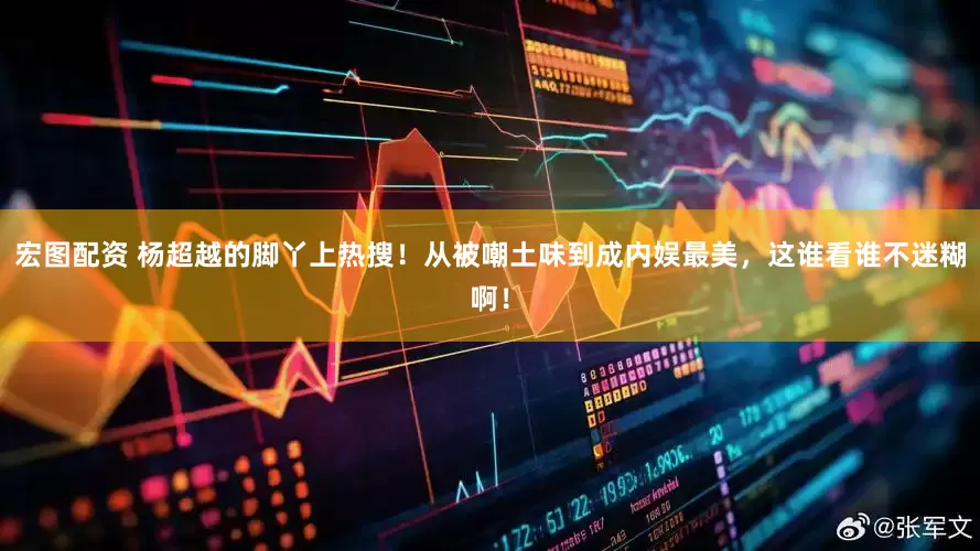 宏图配资 杨超越的脚丫上热搜！从被嘲土味到成内娱最美，这谁看谁不迷糊啊！