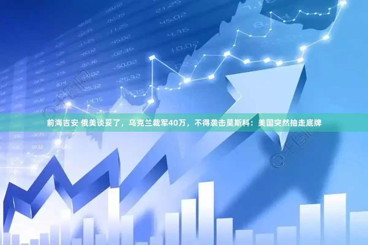 前海吉安 俄美谈妥了，乌克兰裁军40万，不得袭击莫斯科：美国突然抽走底牌