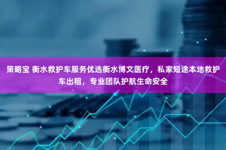 策略宝 衡水救护车服务优选衡水博文医疗，私家短途本地救护车出租，专业团队护航生命安全