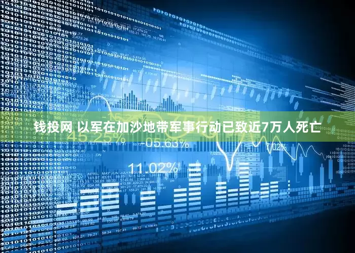 钱投网 以军在加沙地带军事行动已致近7万人死亡