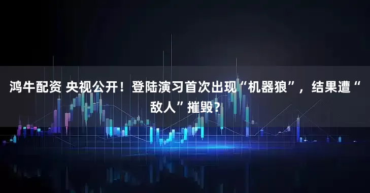 鸿牛配资 央视公开！登陆演习首次出现“机器狼”，结果遭“敌人”摧毁？