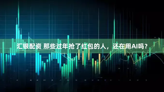 汇银配资 那些过年抢了红包的人，还在用AI吗？