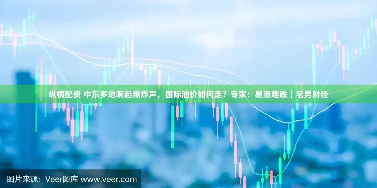纵横配资 中东多地响起爆炸声，国际油价如何走？专家：易涨难跌｜宅男财经