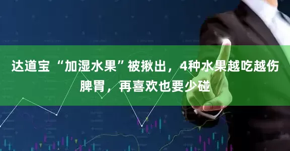 达道宝 “加湿水果”被揪出，4种水果越吃越伤脾胃，再喜欢也要少碰