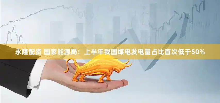 永隆配资 国家能源局：上半年我国煤电发电量占比首次低于50%