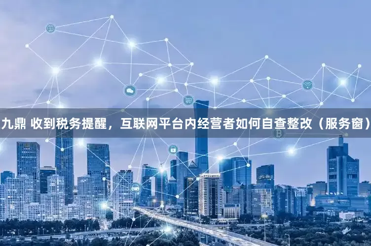 九鼎 收到税务提醒，互联网平台内经营者如何自查整改（服务窗）